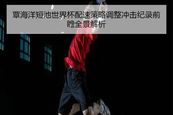 覃海洋短池世界杯配速策略调整冲击纪录前瞻全景解析